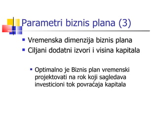 Parametri biznis plana (3) Vremenska dimenzija biznis plana Ciljani dodatni izvori i visina kapitala Optimalno je Biznis plan vremenski projektovati na rok koji sagledava investicioni tok povraćaja kapitala 