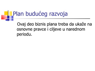 Plan budućeg razvoja Ovaj deo biznis plana treba da ukaže na osnovne pravce i ciljeve u narednom periodu. 