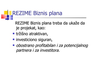 REZIME Biznis plana REZIME Biznis plana treba da ukaže   da je projekat, kao: tržišno atraktivan, investiciono siguran, obostrano profitabilan   i za potencijalnog partnera i za investitora. 