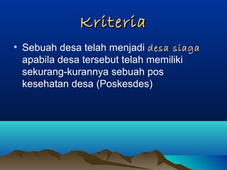 KriteriaKriteria
• Sebuah desa telah menjadi desa siaga
apabila desa tersebut telah memiliki
sekurang-kurannya sebuah pos
kesehatan desa (Poskesdes)
 