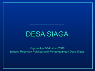 DESA SIAGADESA SIAGA
Kepmenkes 564 tahun 2006Kepmenkes 564 tahun 2006
tentang Pedoman Pelaksanaan Pengembangan Desa Siagatentang Pedoman Pelaksanaan Pengembangan Desa Siaga
 