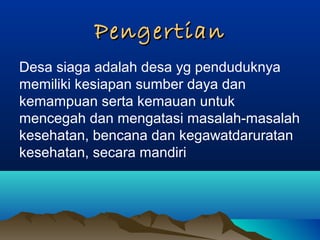 PengertianPengertian
Desa siaga adalah desa yg penduduknya
memiliki kesiapan sumber daya dan
kemampuan serta kemauan untuk
mencegah dan mengatasi masalah-masalah
kesehatan, bencana dan kegawatdaruratan
kesehatan, secara mandiri
 