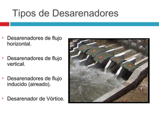 Tipos de Desarenadores
 Desarenadores de flujo
horizontal.
 Desarenadores de flujo
vertical.
 Desarenadores de flujo
inducido (aireado).
 Desarenador de Vórtice.
 