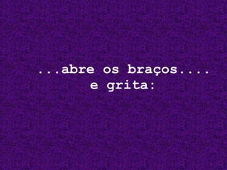 ...abre os braços....   e grita: 
