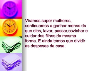 Viramos super mulheres, continuamos a ganhar menos do que eles, lavar, passar,cozinhar e cuidar dos filhos da mesma forma. E ainda temos que dividir as despesas da casa.  