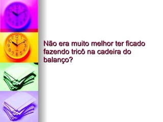 Não era muito melhor ter ficado fazendo tricô na cadeira do balanço?  