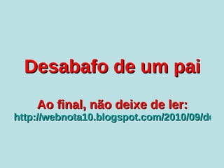 Desabafo de um pai Ao final, não deixe de ler: http://webnota10.blogspot.com/2010/09/desabafo-de-um-pai-verdade.html 