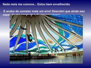 Nada mais me comove... Estou bem envelhecido.  E acabo de cometer mais um erro! Descobri que ainda sou capaz de me comover e de me emocionar. 