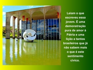 Leiam o que escreveu essa jovem. É uma demonstração pura de amor à Pátria e uma lição a tantos brasileiros que já não sabem mais o que é este sentimento cívico.  