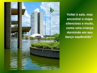 Voltei à sala, mas encontrei o mapa silencioso e mudo, como uma criança dormindo em seu berço esplêndido”.  