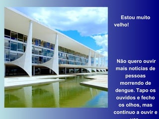 Estou muito velho!  Não quero ouvir mais noticias de pessoas morrendo de dengue. Tapo os ouvidos e fecho os olhos, mas continuo a ouvir e ver.  