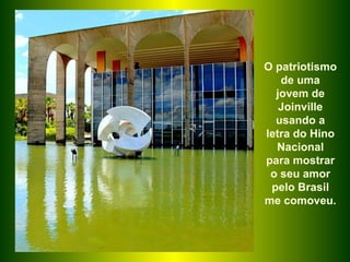 O patriotismo de uma jovem de Joinville usando a letra do Hino Nacional para mostrar o seu amor pelo Brasil me comoveu.  