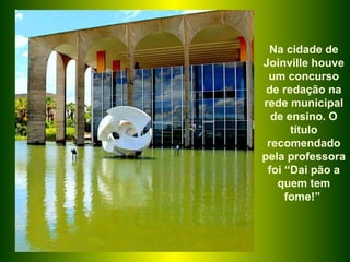 Na cidade de Joinville houve um concurso de redação na rede municipal de ensino. O título recomendado pela professora foi “Dai pão a quem tem fome!”  