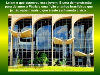 Leiam o que escreveu essa jovem. É uma demonstração pura de amor à Pátria e uma lição a tantos brasileiros que já não sabem mais o que é este sentimento cívico.  