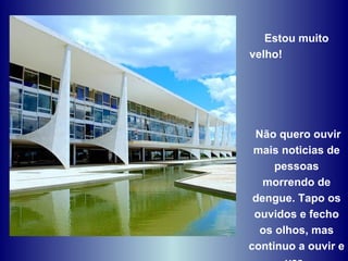 Estou muito velho!  Não quero ouvir mais noticias de pessoas morrendo de dengue. Tapo os ouvidos e fecho os olhos, mas continuo a ouvir e ver.  