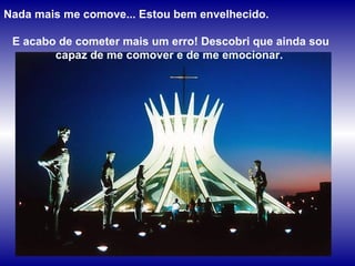 Nada mais me comove... Estou bem envelhecido.  E acabo de cometer mais um erro! Descobri que ainda sou capaz de me comover e de me emocionar. 