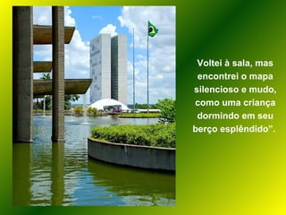 Voltei à sala, mas encontrei o mapa silencioso e mudo, como uma criança dormindo em seu berço esplêndido”.  