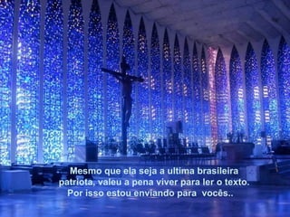 Mesmo que ela seja a ultima brasileira patriota, valeu a pena viver para ler o texto. Por isso estou enviando para  vocês..  