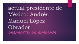 Problemática al
actual presidente de
México: Andrés
Manuel López
Obrador
DESABASTO DE GASOLINA
 