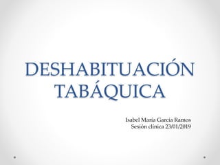 DESHABITUACIÓN
TABÁQUICA
Isabel María García Ramos
Sesión clínica 23/01/2019
 