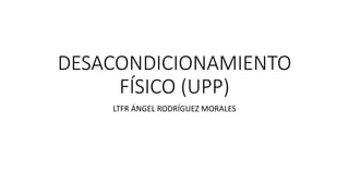 DESACONDICIONAMIENTO
FÍSICO (UPP)
LTFR ÁNGEL RODRÍGUEZ MORALES
 