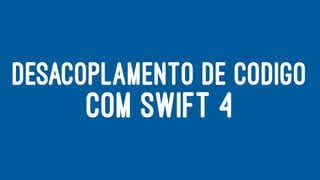 DESACOPLAMENTO DE CODIGO
COM SWIFT 4
 