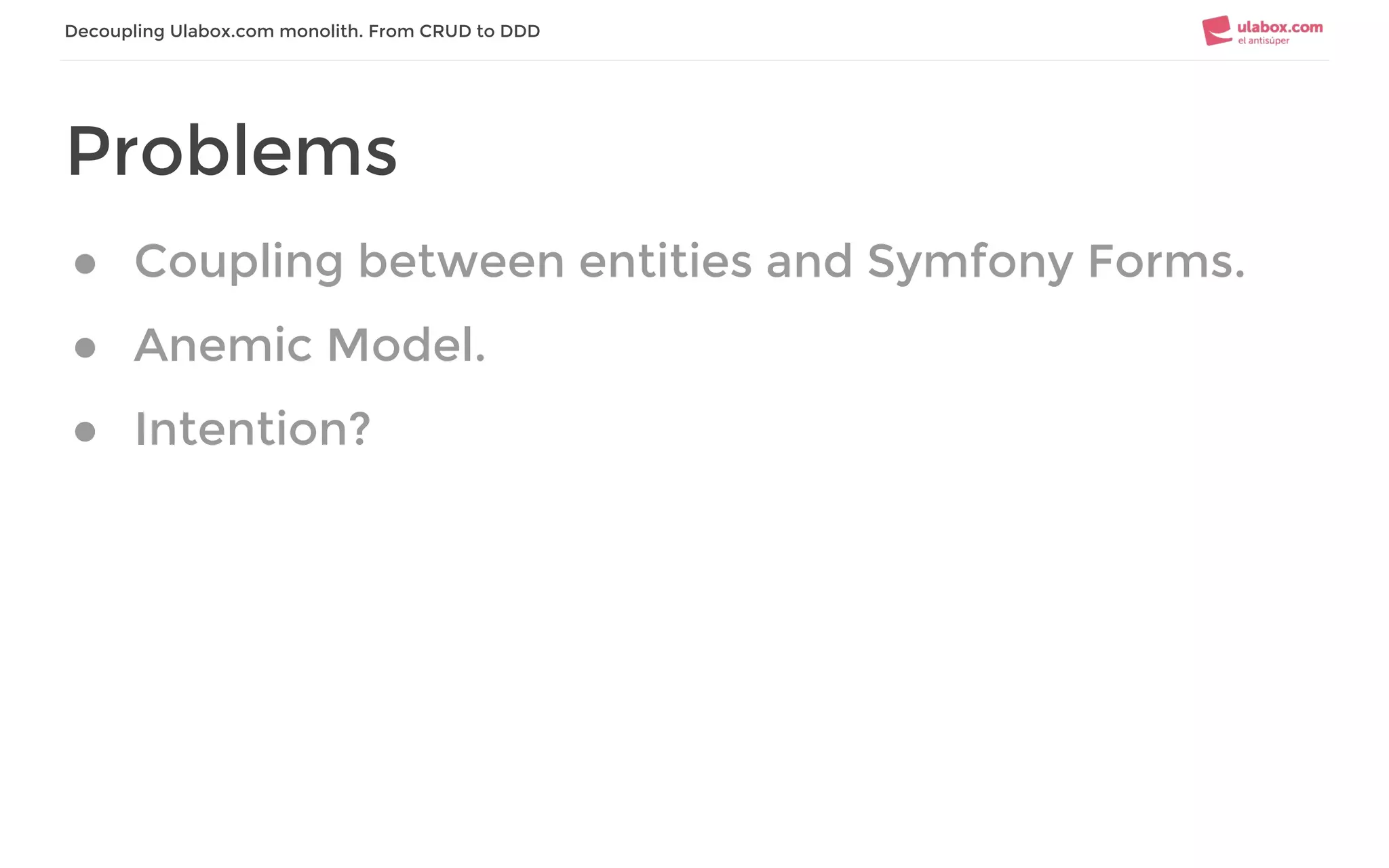 Decoupling Ulabox.com monolith. From CRUD to DDD
Problems
● Coupling between entities and Symfony Forms.
● Anemic Model.
● Intention?
 