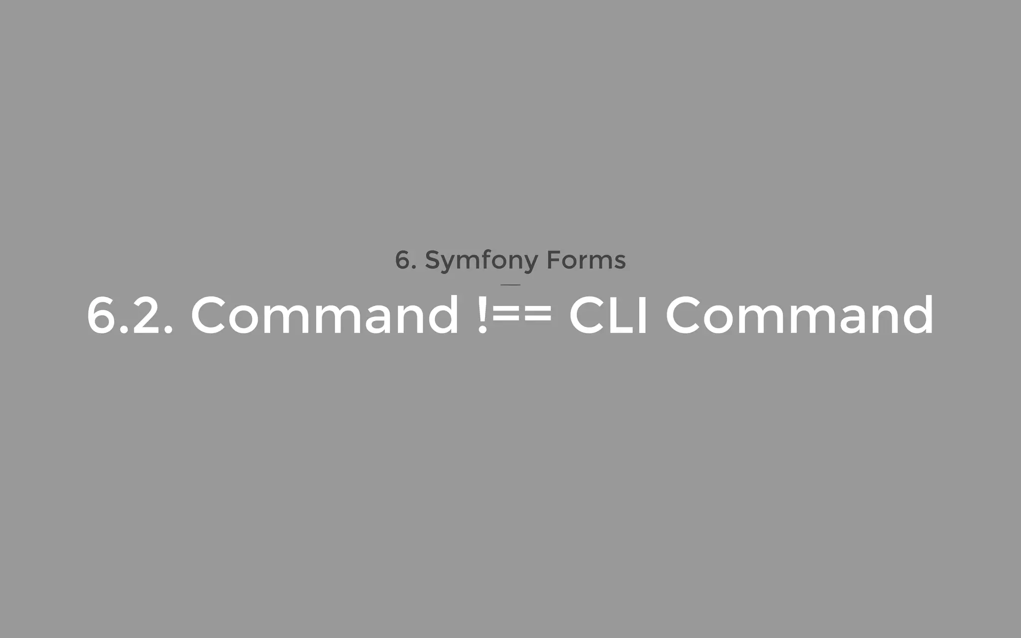 6. Symfony Forms
6.2. Command !== CLI Command
 