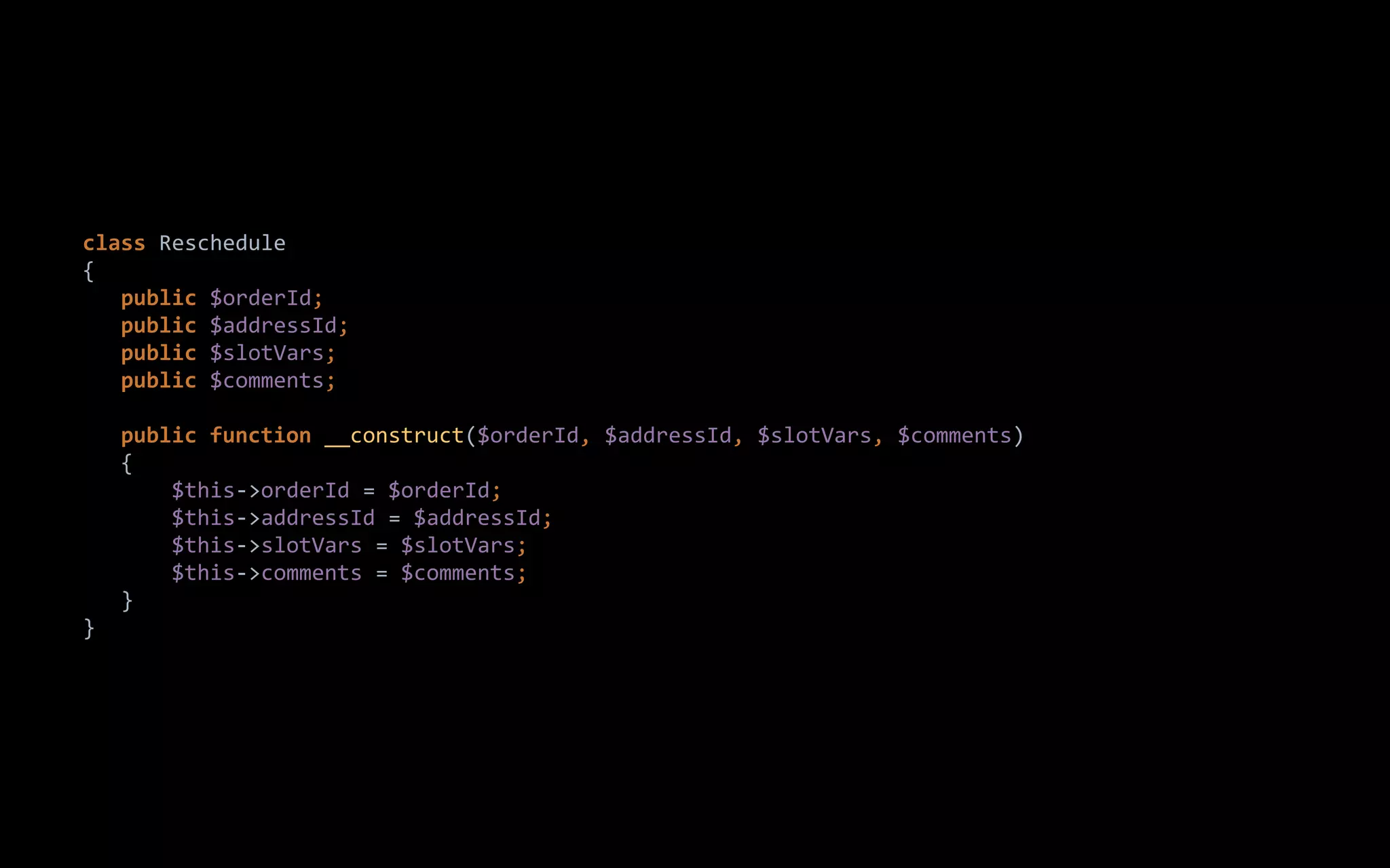 class Reschedule
{
public $orderId;
public $addressId;
public $slotVars;
public $comments;
public function __construct($orderId, $addressId, $slotVars, $comments)
{
$this->orderId = $orderId;
$this->addressId = $addressId;
$this->slotVars = $slotVars;
$this->comments = $comments;
}
}
 
