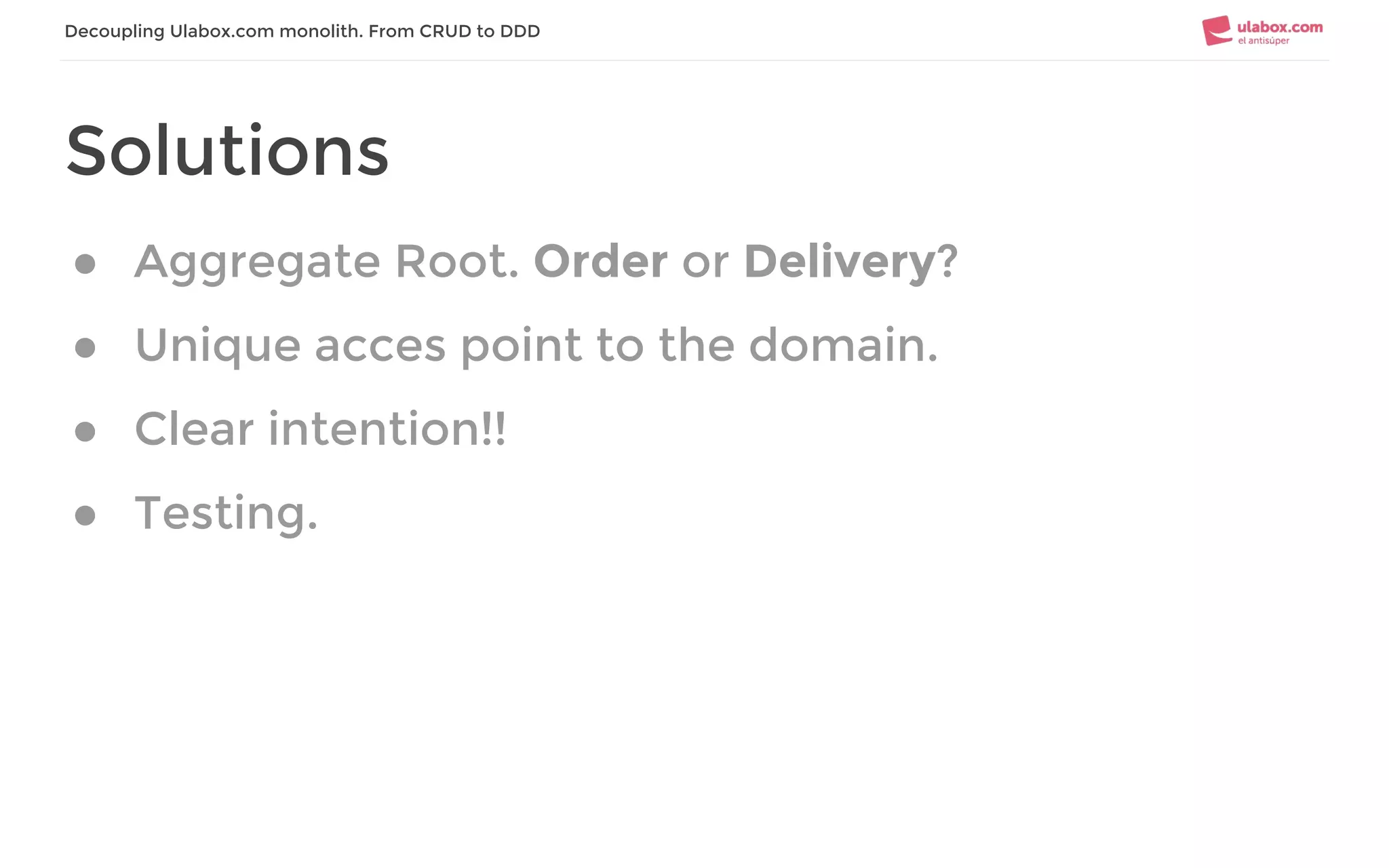 Decoupling Ulabox.com monolith. From CRUD to DDD
Solutions
● Aggregate Root. Order or Delivery?
● Unique acces point to the domain.
● Clear intention!!
● Testing.
 