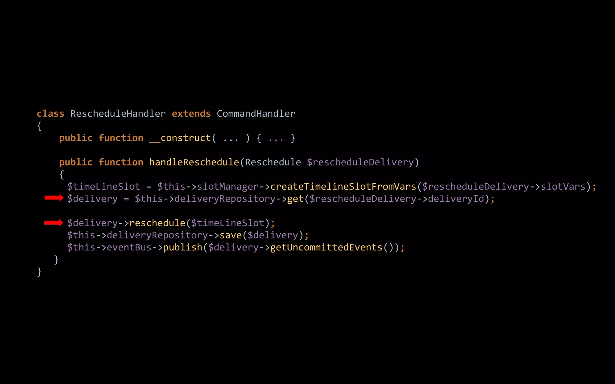 class RescheduleHandler extends CommandHandler
{
public function __construct( ... ) { ... }
public function handleReschedule(Reschedule $rescheduleDelivery)
{
$timeLineSlot = $this->slotManager->createTimelineSlotFromVars($rescheduleDelivery->slotVars);
$delivery = $this->deliveryRepository->get($rescheduleDelivery->deliveryId);
$delivery->reschedule($timeLineSlot);
$this->deliveryRepository->save($delivery);
$this->eventBus->publish($delivery->getUncommittedEvents());
}
}
 