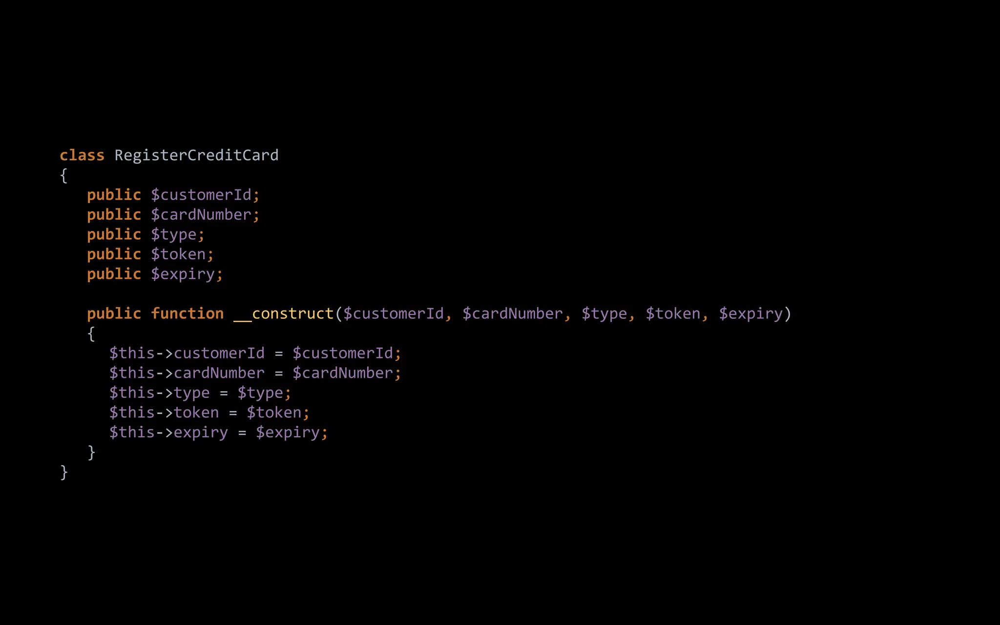 class RegisterCreditCard
{
public $customerId;
public $cardNumber;
public $type;
public $token;
public $expiry;
public function __construct($customerId, $cardNumber, $type, $token, $expiry)
{
$this->customerId = $customerId;
$this->cardNumber = $cardNumber;
$this->type = $type;
$this->token = $token;
$this->expiry = $expiry;
}
}
 