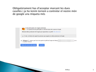 M Rius 3
Obligatòriament has d’acceptar marcant les dues
caselles i ja ho tenim tornem a controlar el nostre món
de google una miqueta més
 