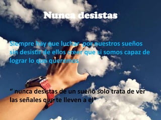 Nunca desistas
Siempre hay que luchar por nuestros sueños
sin desistir de ellos creer que si somos capaz de
lograr lo que queremos
“ nunca desistas de un sueño solo trata de ver
las señales que te lleven a el”
 