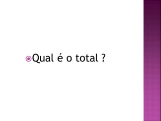 Qual é o total ?
 