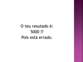 O teu resutado é:
5000 ??
Pois está errado.
 