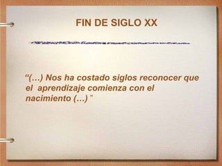 FIN DE SIGLO XX “ (…) Nos ha costado siglos reconocer que el  aprendizaje comienza con el nacimiento (…)  ” 