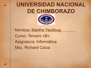 UNIVERSIDAD NACIONAL DE CHIMBORAZO Nombre: Martha Yautibug Curso: Tercero «B» Asignatura: Informática Msc. Richard Caiza 
