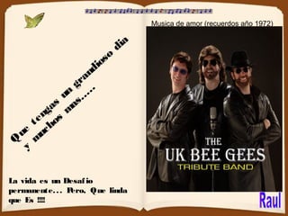 Q
ue
tengas
un
grandioso
dia
y
m
uchos
m
as……
Musica de amor (recuerdos año 1972)
La vida es un Desafio
permanente... Pero, Que linda
que Es !!!!
 
