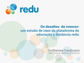 Os desaﬁos de crescer:
um estudo de caso da plataforma de
educação a distância redu
Guilherme Cavalcanti
Líder Técnico da plafaforma de aplicativos
 