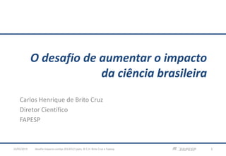 O desafio de aumentar o impacto
da ciência brasileira
Carlos Henrique de Brito Cruz
Diretor Científico
FAPESP
desafio-impacto-confap-20130522.pptx; © C.H. Brito Cruz e Fapesp 123/05/2013
 