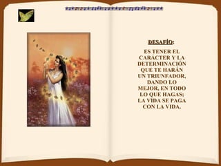 DESAFÍO :   ES TENER EL CARÁCTER Y LA DETERMINACIÓN QUE TE HARÁN UN TRIUNFADOR, DANDO LO MEJOR, EN TODO LO QUE HAGAS; LA VIDA SE PAGA CON LA VIDA. 