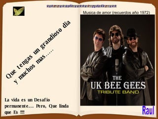 Que tengas un grandioso dia  y muchos mas…… Musica de amor (recuerdos año 1972) La vida es un Desafio permanente... Pero, Que linda que Es !!!! Raul 