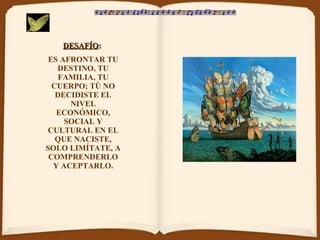 DESAFÍO :   ES AFRONTAR TU DESTINO, TU FAMILIA, TU CUERPO; TÚ NO DECIDISTE EL NIVEL ECONÓMICO, SOCIAL Y CULTURAL EN EL QUE NACISTE, SOLO LIMÍTATE, A COMPRENDERLO Y ACEPTARLO. 
