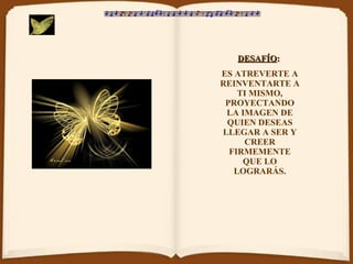 DESAFÍO :   ES ATREVERTE A REINVENTARTE A TI MISMO, PROYECTANDO LA IMAGEN DE QUIEN DESEAS LLEGAR A SER Y CREER FIRMEMENTE QUE LO LOGRARÁS. 