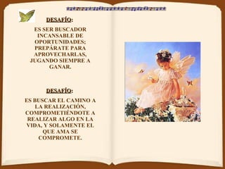DESAFÍO :   ES SER BUSCADOR INCANSABLE DE OPORTUNIDADES; PREPÁRATE PARA APROVECHARLAS, JUGANDO SIEMPRE A GANAR. DESAFÍO :   ES BUSCAR EL CAMINO A LA REALIZACIÓN, COMPROMETIÉNDOTE A REALIZAR ALGO EN LA VIDA, Y SOLAMENTE EL QUE AMA SE COMPROMETE. 