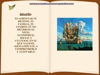 DESAFÍO :   ES AFRONTAR TU DESTINO, TU FAMILIA, TU CUERPO; TÚ NO DECIDISTE EL NIVEL ECONÓMICO, SOCIAL Y CULTURAL EN EL QUE NACISTE, SOLO LIMÍTATE, A COMPRENDERLO Y ACEPTARLO. 