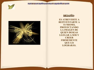 DESAFÍO :   ES ATREVERTE A REINVENTARTE A TI MISMO, PROYECTANDO LA IMAGEN DE QUIEN DESEAS LLEGAR A SER Y CREER FIRMEMENTE QUE LO LOGRARÁS. 