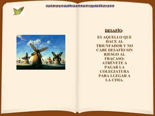 DESAFÍO :  ES AQUELLO QUE HACE AL TRIUNFADOR Y NO CABE DESAFÍO SIN RIESGO AL FRACASO; ATRÉVETE A PAGAR LA COLEGIATURA PARA LLEGAR A LA CIMA. 