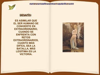 DESAFÍO :   ES ASIMILAR QUE EL SER HUMANO SE CONVIERTE EN EXTRAORDINARIO, CUANDO SE ENFRENTA CON RETOS EXTRAORDINARIOS, CUANTO MÁS DIFÍCIL SEA LA BATALLA, MÁS LEGÍTIMA ES LA VICTORIA. 